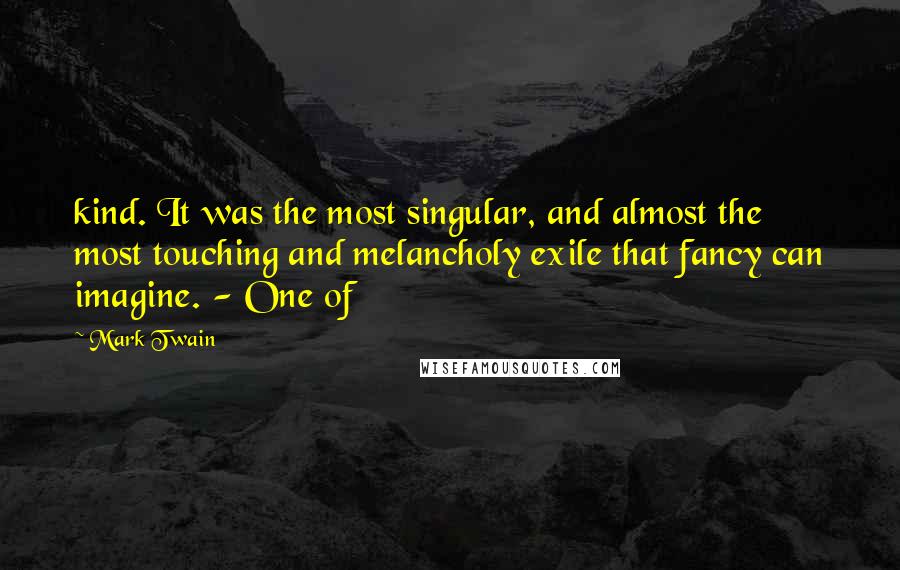 Mark Twain Quotes: kind. It was the most singular, and almost the most touching and melancholy exile that fancy can imagine. - One of