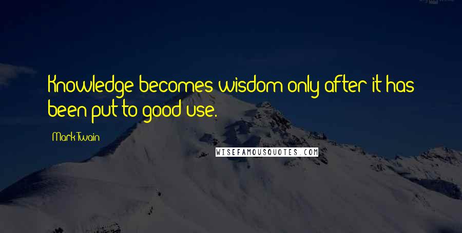 Mark Twain Quotes: Knowledge becomes wisdom only after it has been put to good use.