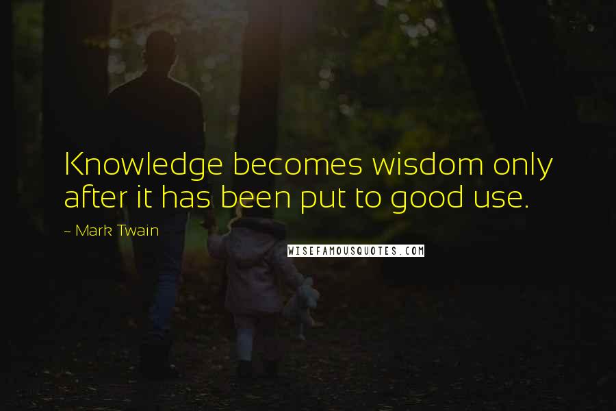 Mark Twain Quotes: Knowledge becomes wisdom only after it has been put to good use.