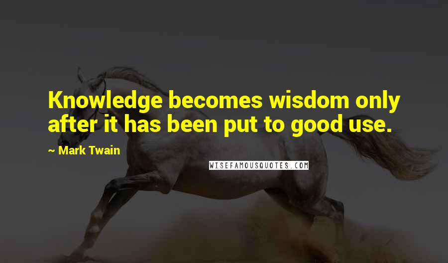 Mark Twain Quotes: Knowledge becomes wisdom only after it has been put to good use.