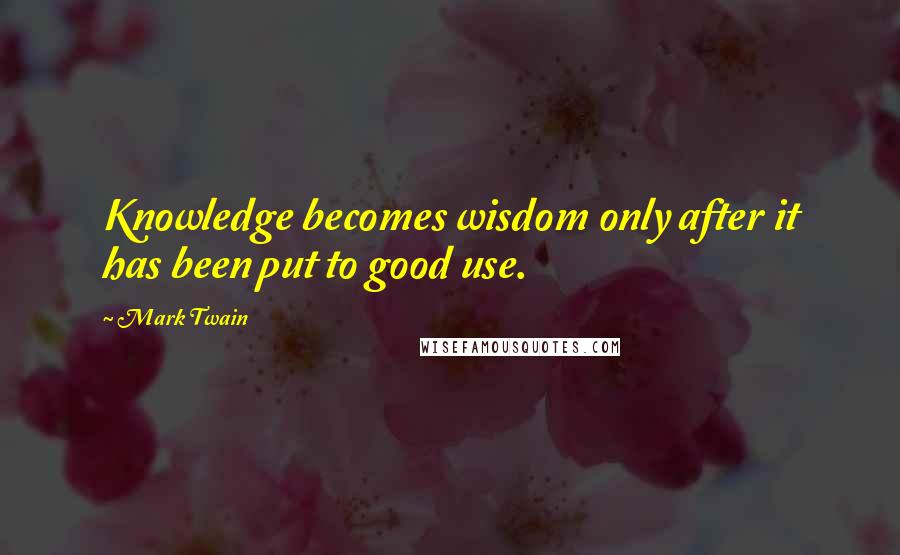 Mark Twain Quotes: Knowledge becomes wisdom only after it has been put to good use.