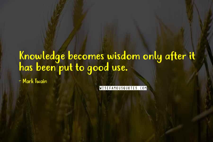 Mark Twain Quotes: Knowledge becomes wisdom only after it has been put to good use.