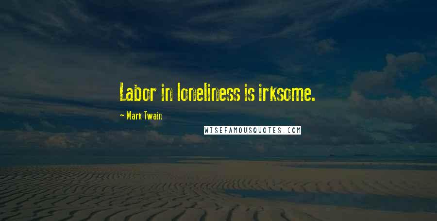 Mark Twain Quotes: Labor in loneliness is irksome.