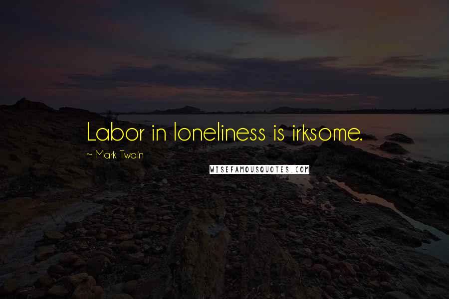 Mark Twain Quotes: Labor in loneliness is irksome.