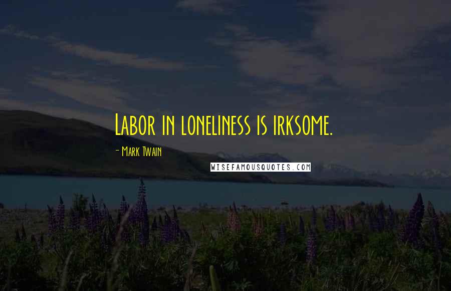 Mark Twain Quotes: Labor in loneliness is irksome.