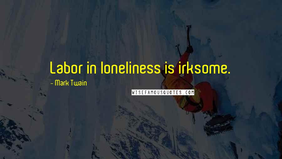 Mark Twain Quotes: Labor in loneliness is irksome.