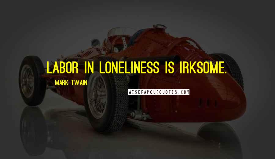 Mark Twain Quotes: Labor in loneliness is irksome.