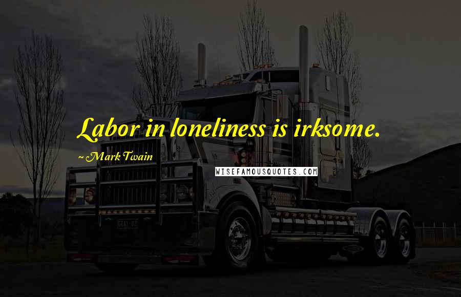 Mark Twain Quotes: Labor in loneliness is irksome.