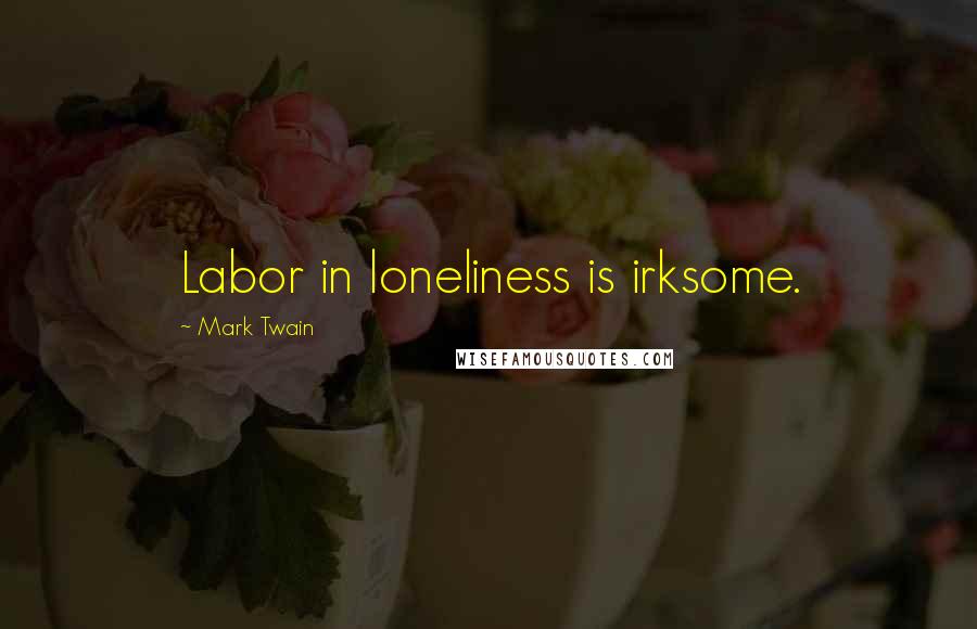 Mark Twain Quotes: Labor in loneliness is irksome.