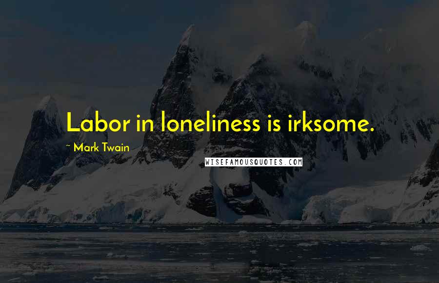 Mark Twain Quotes: Labor in loneliness is irksome.