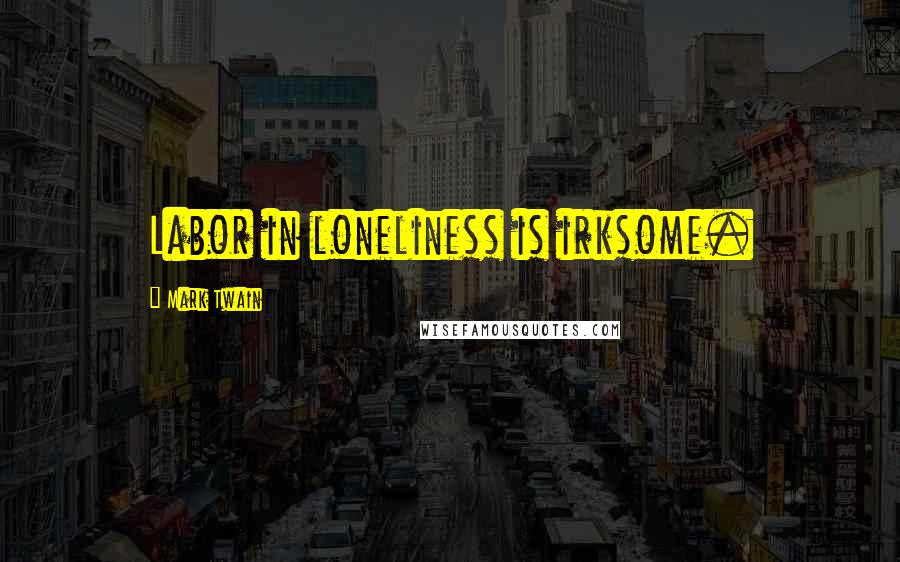 Mark Twain Quotes: Labor in loneliness is irksome.