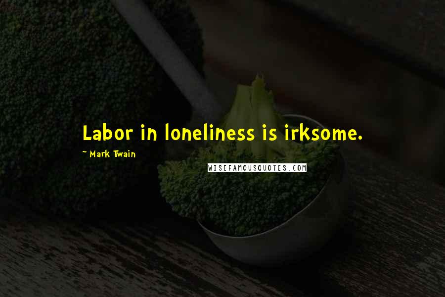 Mark Twain Quotes: Labor in loneliness is irksome.