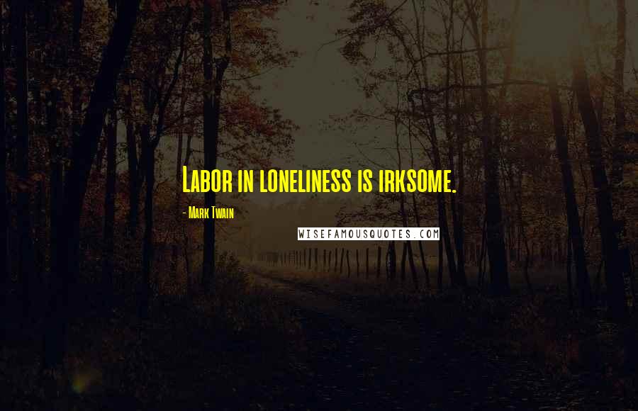 Mark Twain Quotes: Labor in loneliness is irksome.