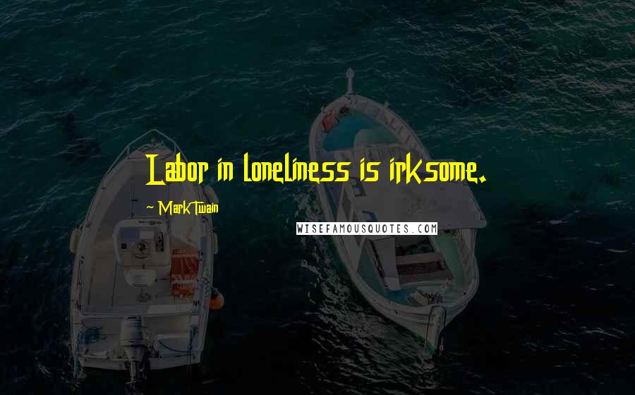 Mark Twain Quotes: Labor in loneliness is irksome.