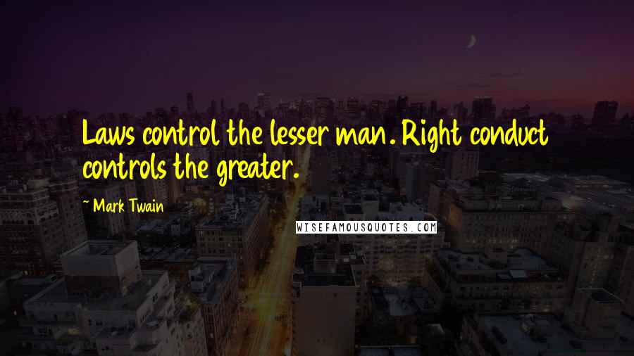 Mark Twain Quotes: Laws control the lesser man. Right conduct controls the greater.