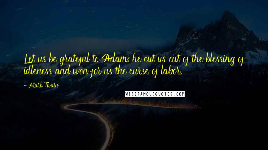 Mark Twain Quotes: Let us be grateful to Adam: he cut us out of the blessing of idleness and won for us the curse of labor.