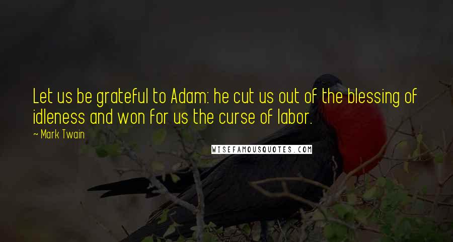 Mark Twain Quotes: Let us be grateful to Adam: he cut us out of the blessing of idleness and won for us the curse of labor.