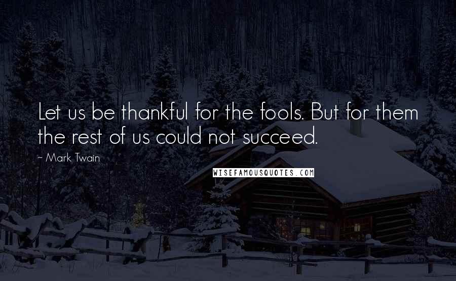 Mark Twain Quotes: Let us be thankful for the fools. But for them the rest of us could not succeed.