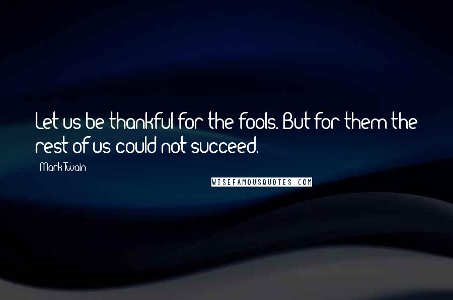 Mark Twain Quotes: Let us be thankful for the fools. But for them the rest of us could not succeed.