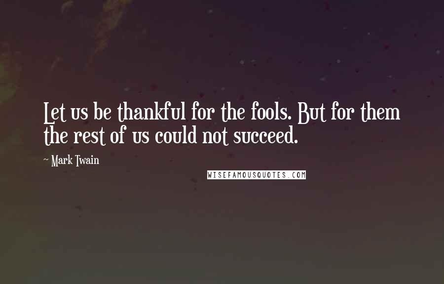 Mark Twain Quotes: Let us be thankful for the fools. But for them the rest of us could not succeed.