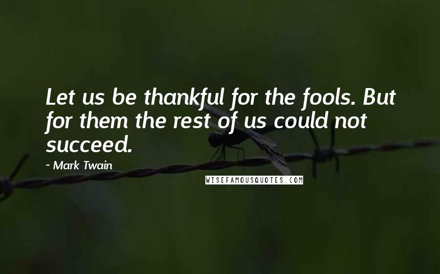Mark Twain Quotes: Let us be thankful for the fools. But for them the rest of us could not succeed.