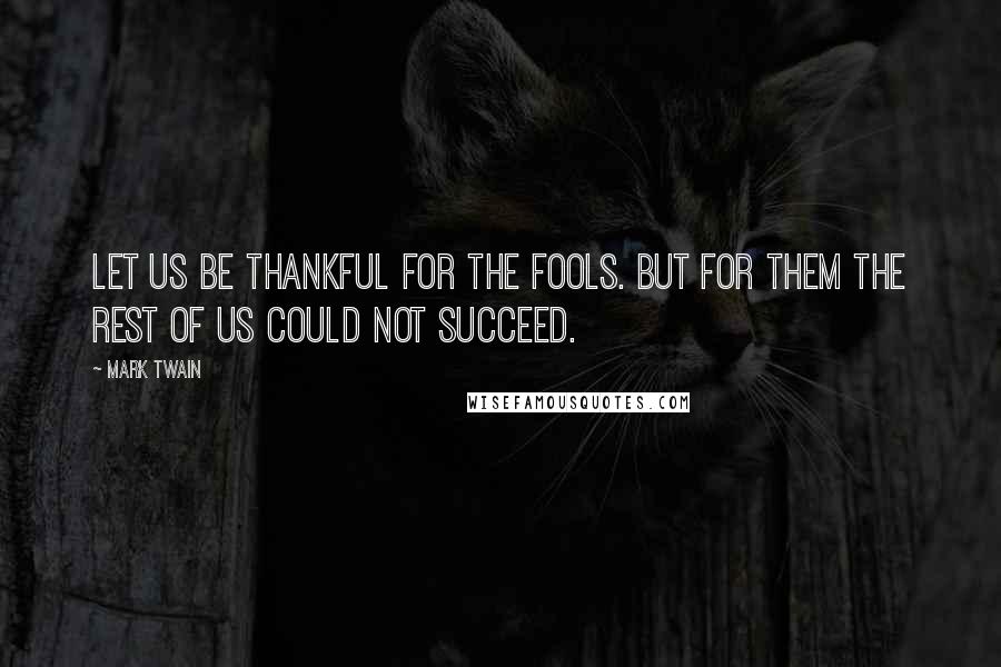 Mark Twain Quotes: Let us be thankful for the fools. But for them the rest of us could not succeed.