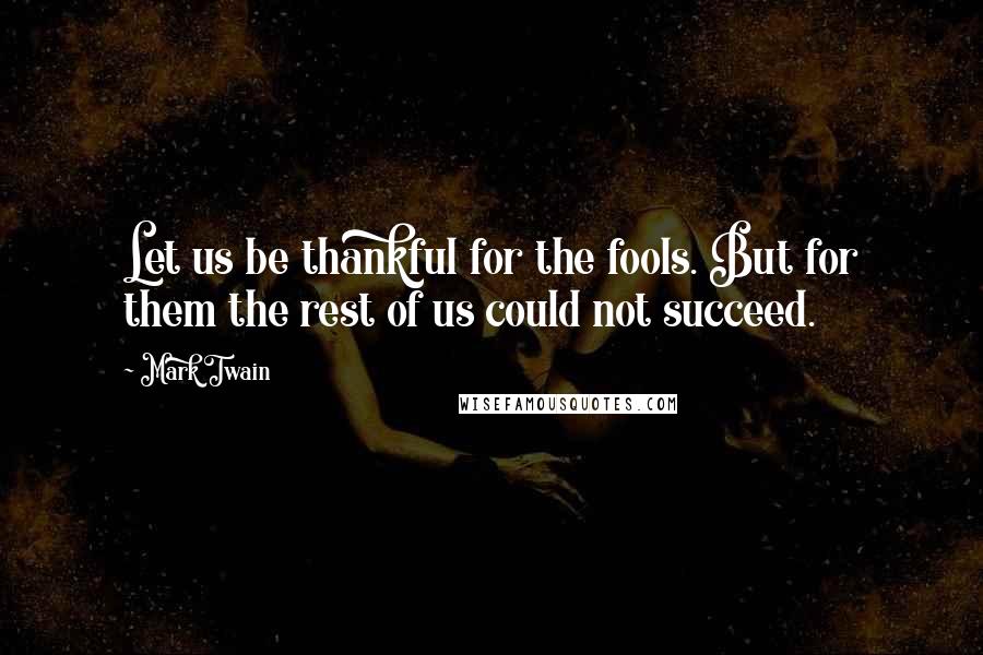 Mark Twain Quotes: Let us be thankful for the fools. But for them the rest of us could not succeed.