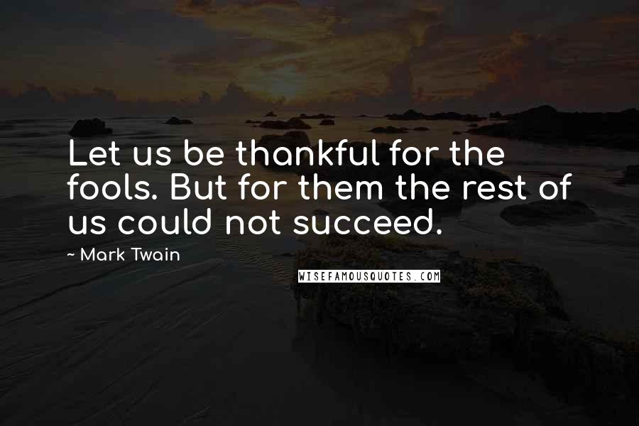 Mark Twain Quotes: Let us be thankful for the fools. But for them the rest of us could not succeed.