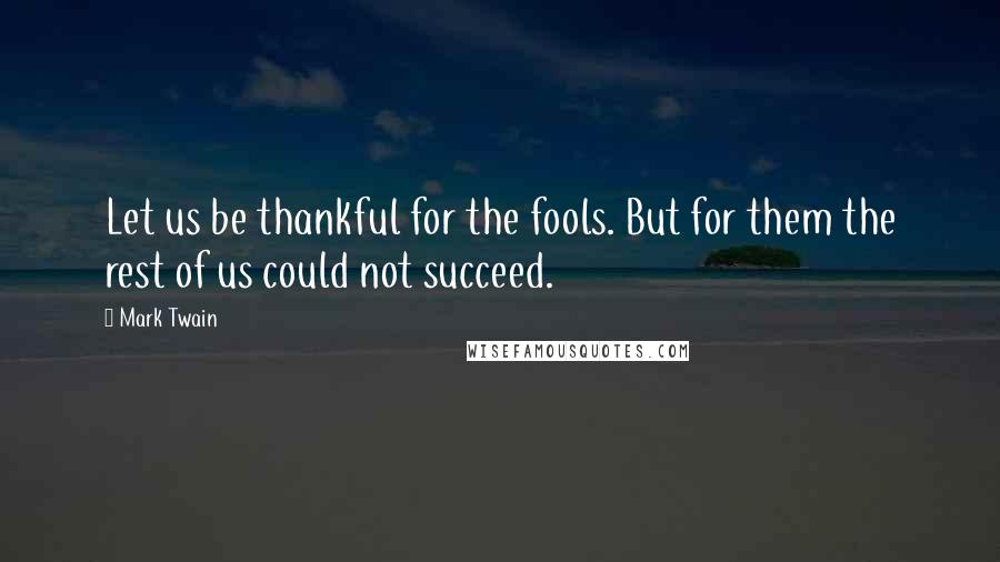 Mark Twain Quotes: Let us be thankful for the fools. But for them the rest of us could not succeed.