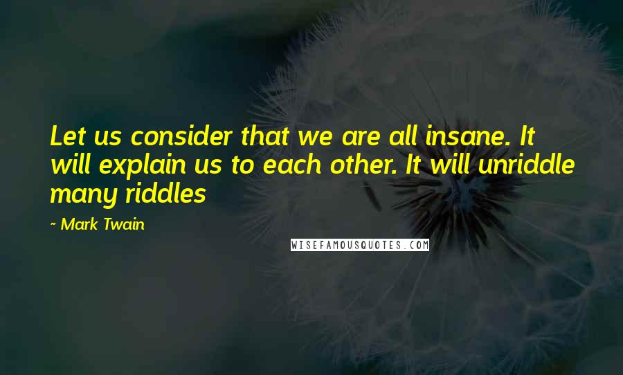 Mark Twain Quotes: Let us consider that we are all insane. It will explain us to each other. It will unriddle many riddles