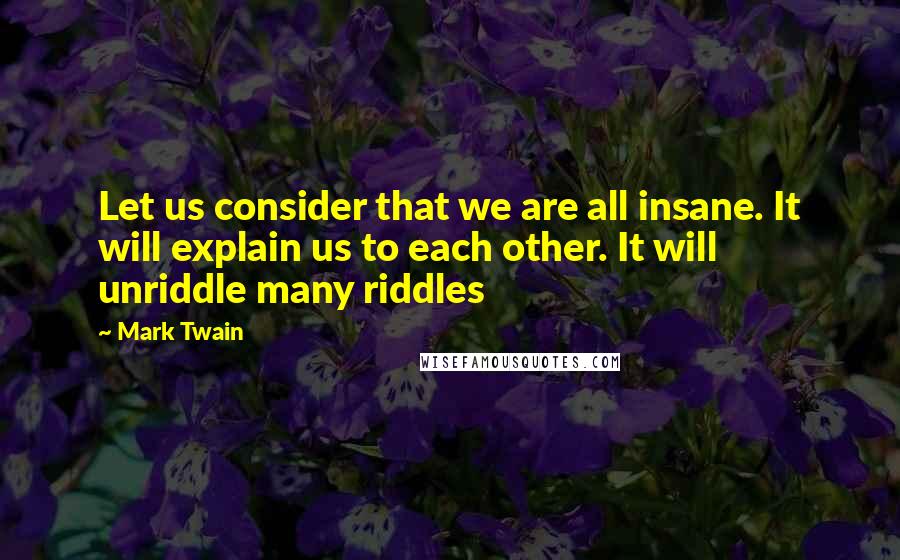 Mark Twain Quotes: Let us consider that we are all insane. It will explain us to each other. It will unriddle many riddles