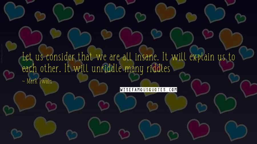 Mark Twain Quotes: Let us consider that we are all insane. It will explain us to each other. It will unriddle many riddles