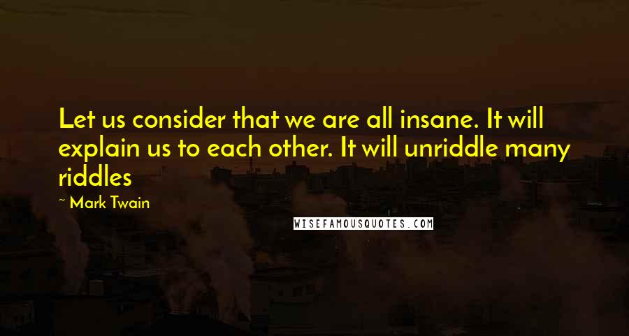 Mark Twain Quotes: Let us consider that we are all insane. It will explain us to each other. It will unriddle many riddles