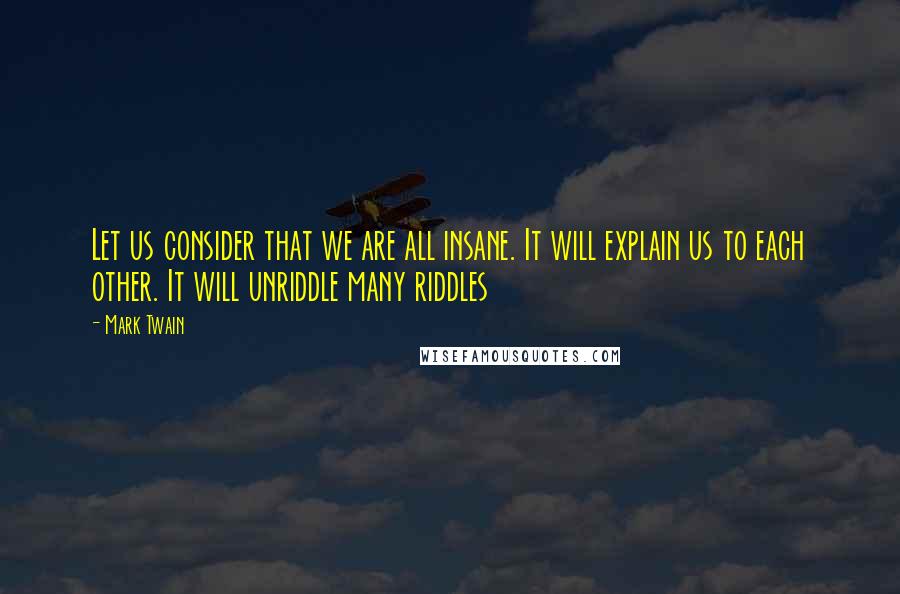 Mark Twain Quotes: Let us consider that we are all insane. It will explain us to each other. It will unriddle many riddles