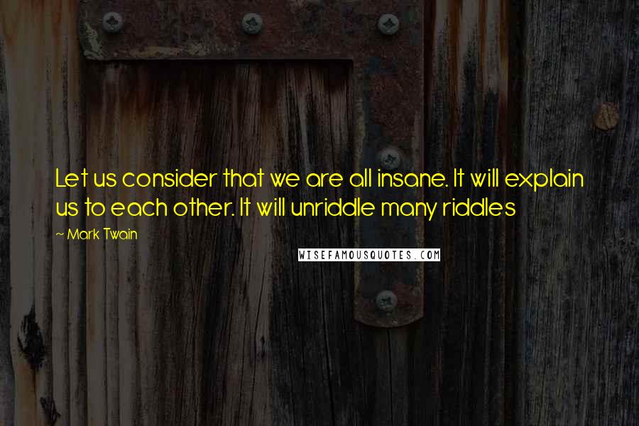 Mark Twain Quotes: Let us consider that we are all insane. It will explain us to each other. It will unriddle many riddles