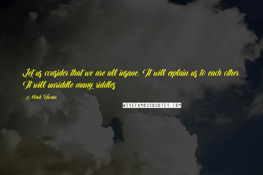 Mark Twain Quotes: Let us consider that we are all insane. It will explain us to each other. It will unriddle many riddles