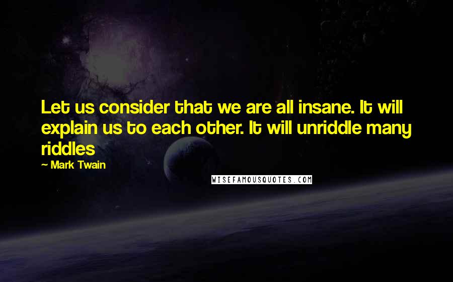 Mark Twain Quotes: Let us consider that we are all insane. It will explain us to each other. It will unriddle many riddles
