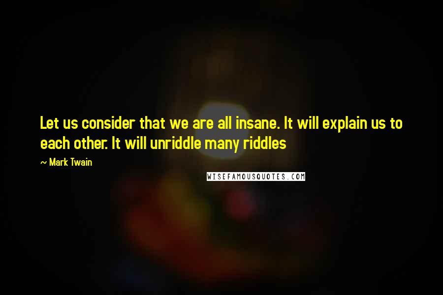 Mark Twain Quotes: Let us consider that we are all insane. It will explain us to each other. It will unriddle many riddles