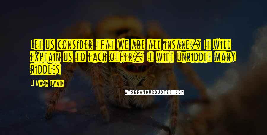 Mark Twain Quotes: Let us consider that we are all insane. It will explain us to each other. It will unriddle many riddles