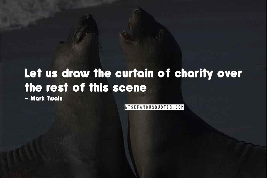 Mark Twain Quotes: Let us draw the curtain of charity over the rest of this scene