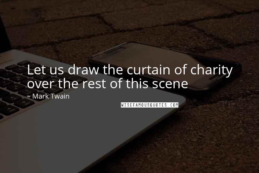 Mark Twain Quotes: Let us draw the curtain of charity over the rest of this scene