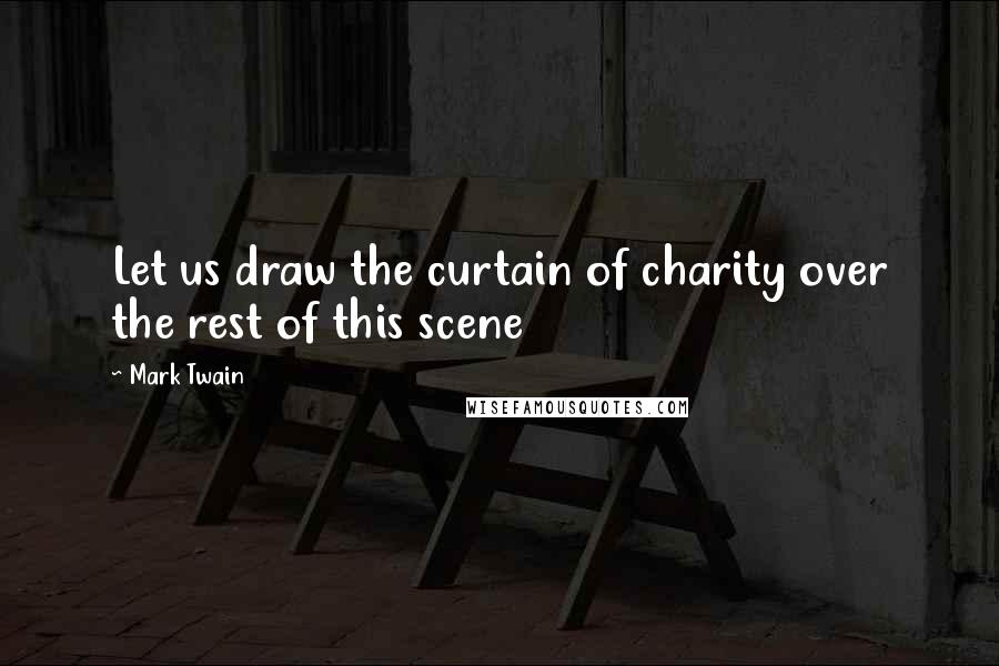 Mark Twain Quotes: Let us draw the curtain of charity over the rest of this scene