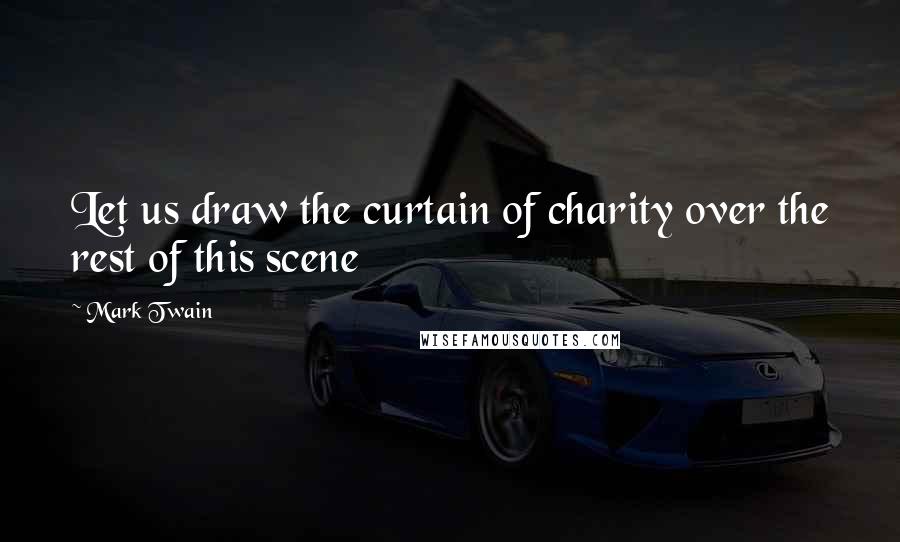 Mark Twain Quotes: Let us draw the curtain of charity over the rest of this scene