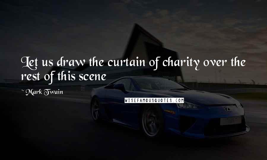 Mark Twain Quotes: Let us draw the curtain of charity over the rest of this scene