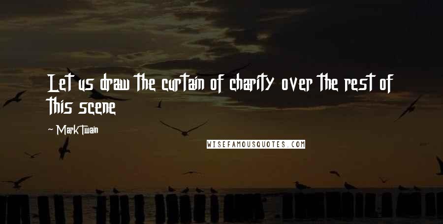 Mark Twain Quotes: Let us draw the curtain of charity over the rest of this scene