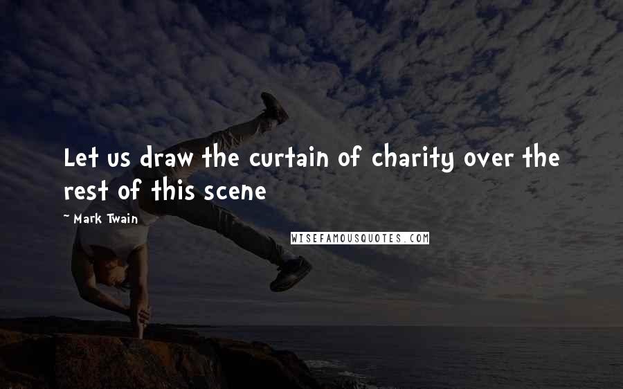 Mark Twain Quotes: Let us draw the curtain of charity over the rest of this scene