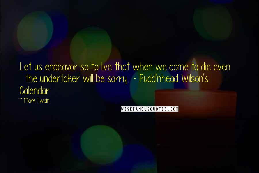 Mark Twain Quotes: Let us endeavor so to live that when we come to die even      the undertaker will be sorry.  - Pudd'nhead Wilson's      Calendar