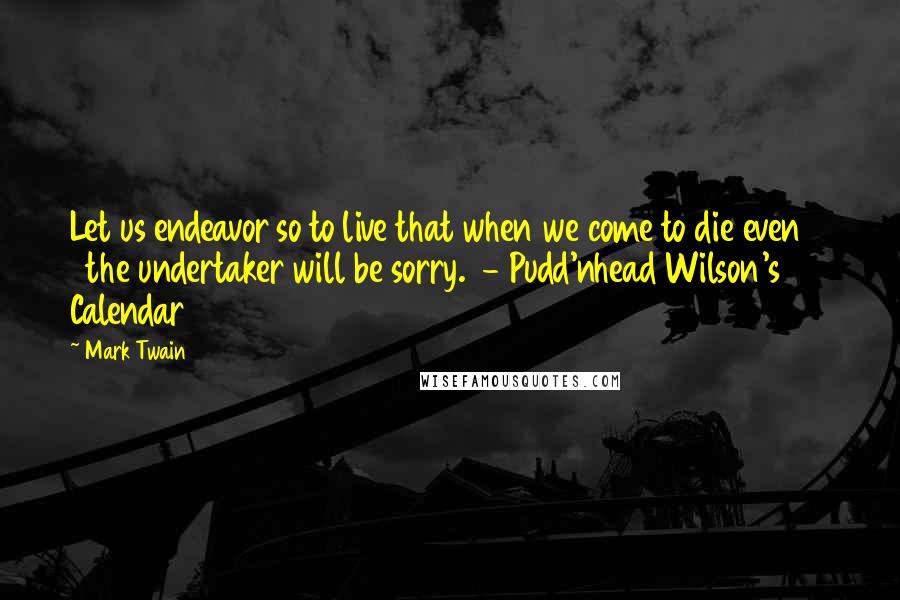 Mark Twain Quotes: Let us endeavor so to live that when we come to die even      the undertaker will be sorry.  - Pudd'nhead Wilson's      Calendar