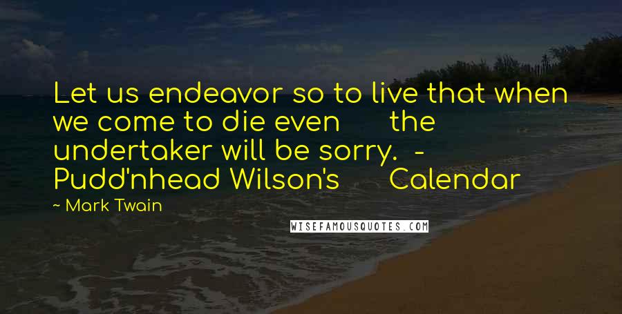 Mark Twain Quotes: Let us endeavor so to live that when we come to die even      the undertaker will be sorry.  - Pudd'nhead Wilson's      Calendar