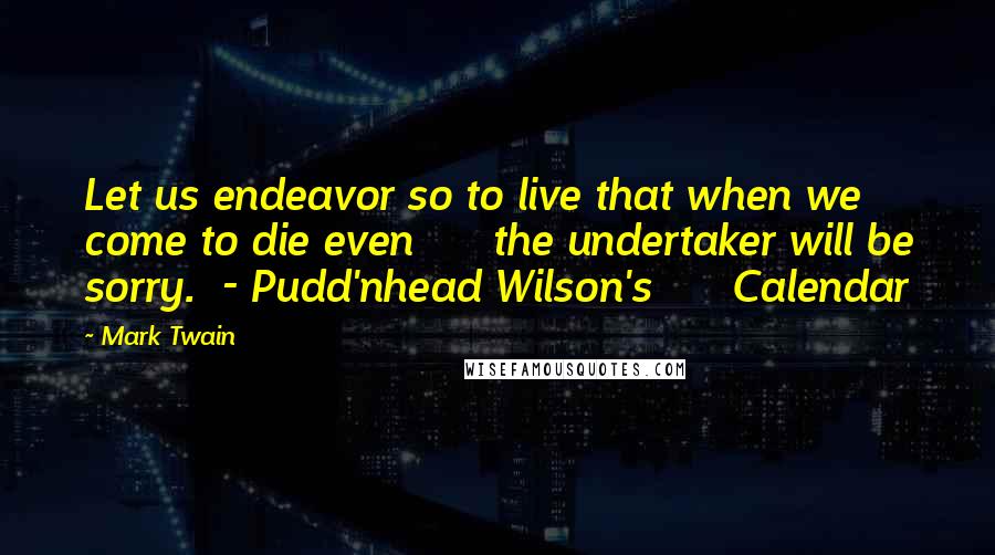 Mark Twain Quotes: Let us endeavor so to live that when we come to die even      the undertaker will be sorry.  - Pudd'nhead Wilson's      Calendar